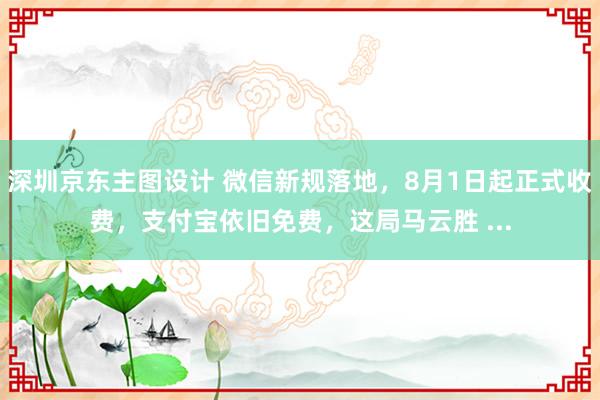 深圳京东主图设计 微信新规落地，8月1日起正式收费，支付宝依旧免费，这局马云胜 ...