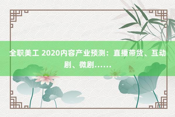 全职美工 2020内容产业预测：直播带货、互动剧、微剧……