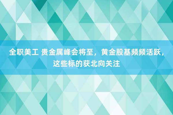 全职美工 贵金属峰会将至，黄金股基频频活跃，这些标的获北向关注