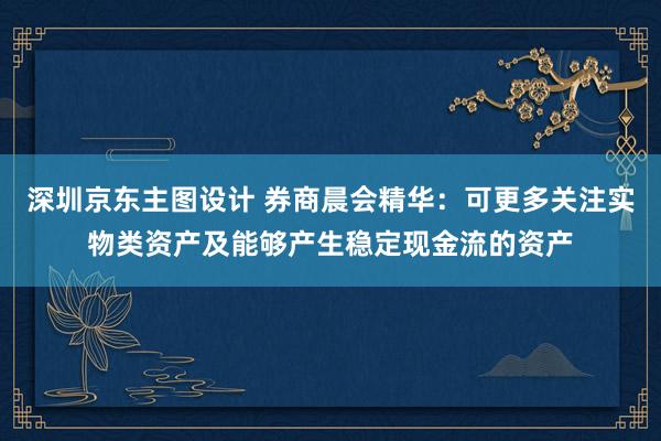 深圳京东主图设计 券商晨会精华：可更多关注实物类资产及能够产生稳定现金流的资产