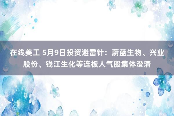 在线美工 5月9日投资避雷针：蔚蓝生物、兴业股份、钱江生化等连板人气股集体澄清