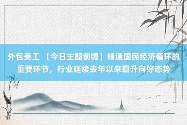 外包美工 【今日主题前瞻】畅通国民经济循环的重要环节，行业延续去年以来回升向好态势