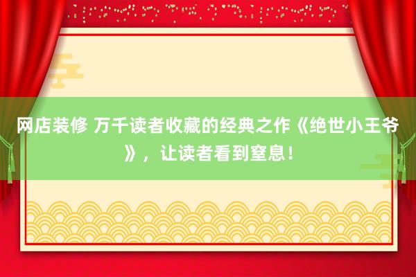 网店装修 万千读者收藏的经典之作《绝世小王爷》，让读者看到窒息！