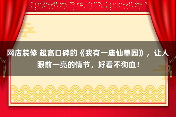 网店装修 超高口碑的《我有一座仙草园》，让人眼前一亮的情节，好看不狗血！