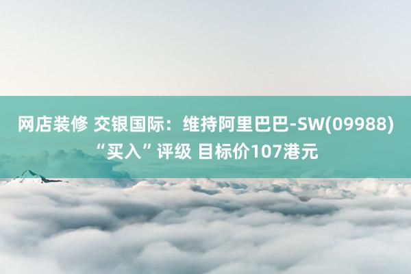 网店装修 交银国际：维持阿里巴巴-SW(09988)“买入”评级 目标价107港元