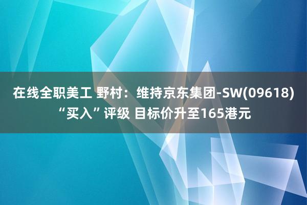 在线全职美工 野村：维持京东集团-SW(09618)“买入”评级 目标价升至165港元