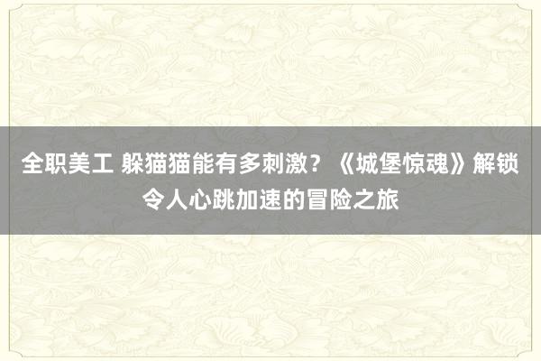 全职美工 躲猫猫能有多刺激？《城堡惊魂》解锁令人心跳加速的冒险之旅