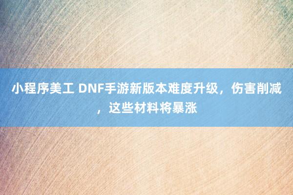 小程序美工 DNF手游新版本难度升级，伤害削减，这些材料将暴涨