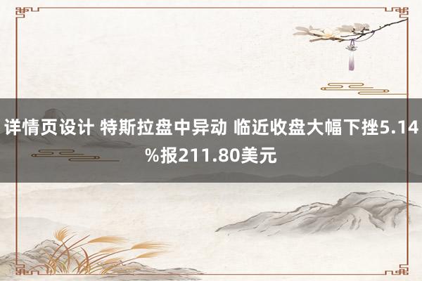 详情页设计 特斯拉盘中异动 临近收盘大幅下挫5.14%报211.80美元