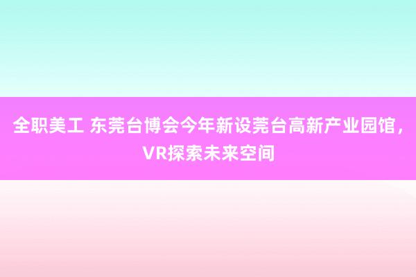 全职美工 东莞台博会今年新设莞台高新产业园馆，VR探索未来空间