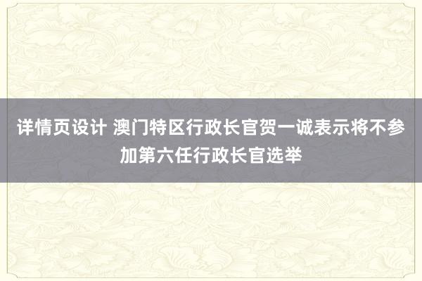 详情页设计 澳门特区行政长官贺一诚表示将不参加第六任行政长官选举