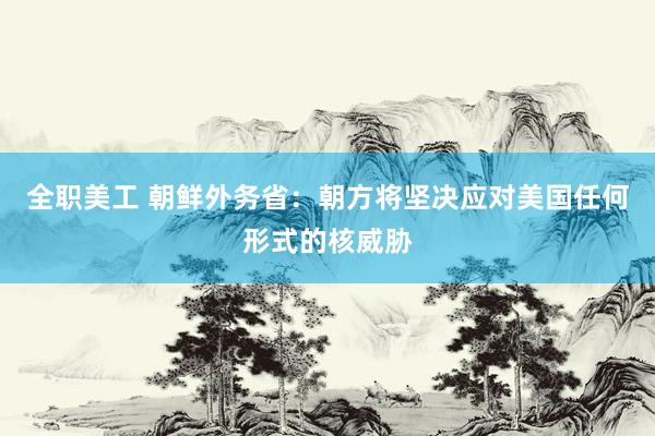 全职美工 朝鲜外务省：朝方将坚决应对美国任何形式的核威胁