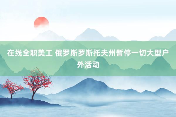 在线全职美工 俄罗斯罗斯托夫州暂停一切大型户外活动