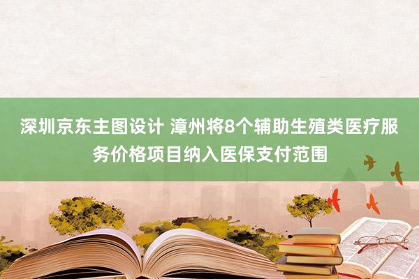 深圳京东主图设计 漳州将8个辅助生殖类医疗服务价格项目纳入医保支付范围