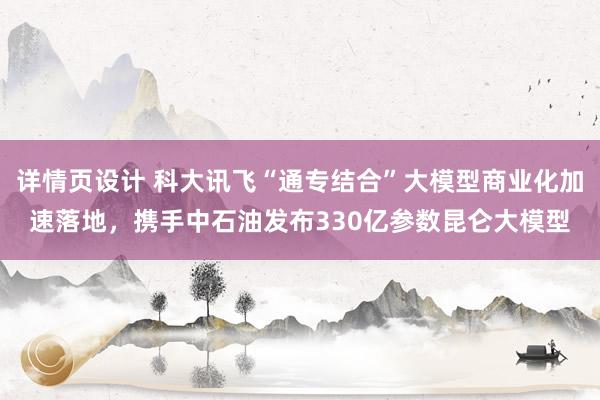 详情页设计 科大讯飞“通专结合”大模型商业化加速落地，携手中石油发布330亿参数昆仑大模型