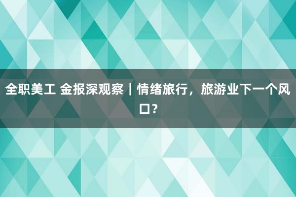 全职美工 金报深观察｜情绪旅行，旅游业下一个风口？