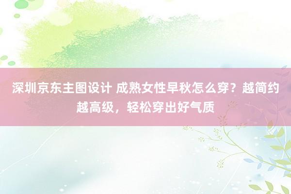 深圳京东主图设计 成熟女性早秋怎么穿？越简约越高级，轻松穿出好气质