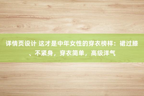 详情页设计 这才是中年女性的穿衣榜样：裙过膝、不紧身，穿衣简单，高级洋气