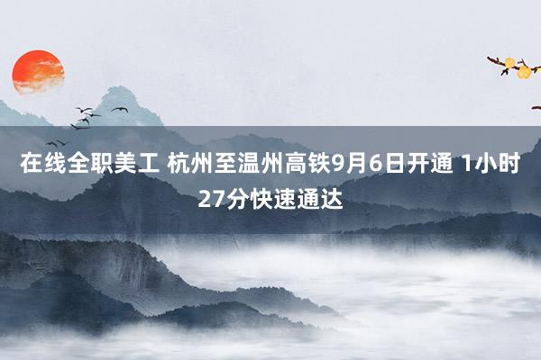 在线全职美工 杭州至温州高铁9月6日开通 1小时27分快速通达