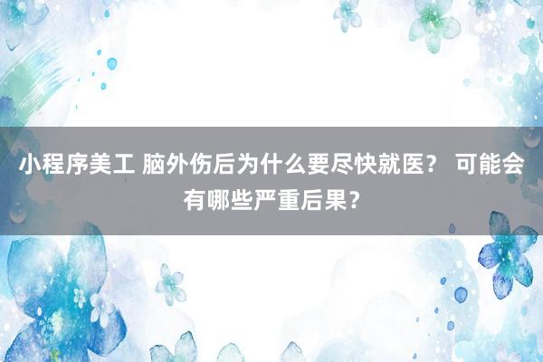 小程序美工 脑外伤后为什么要尽快就医？ 可能会有哪些严重后果？