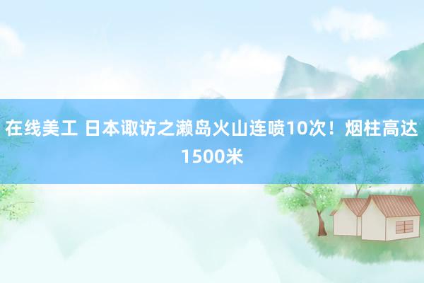 在线美工 日本诹访之濑岛火山连喷10次！烟柱高达1500米